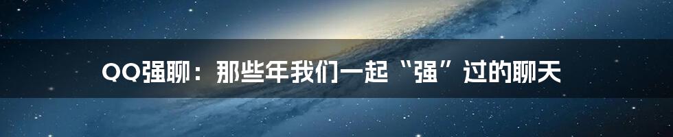 QQ强聊：那些年我们一起“强”过的聊天