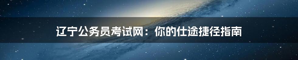 辽宁公务员考试网：你的仕途捷径指南