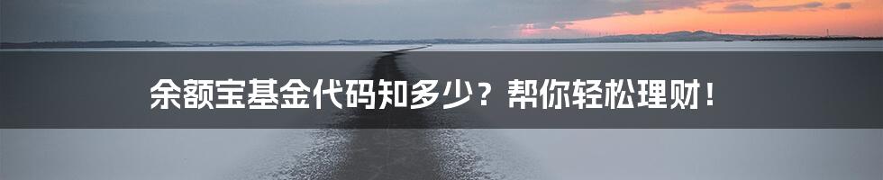 余额宝基金代码知多少？帮你轻松理财！