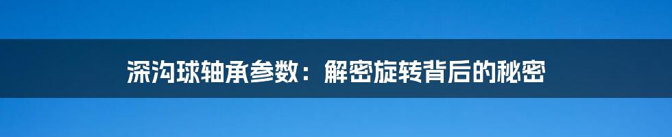 深沟球轴承参数：解密旋转背后的秘密