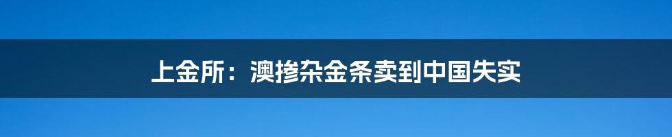 上金所：澳掺杂金条卖到中国失实