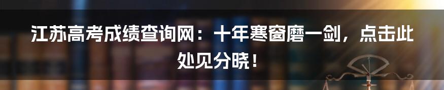 江苏高考成绩查询网：十年寒窗磨一剑，点击此处见分晓！