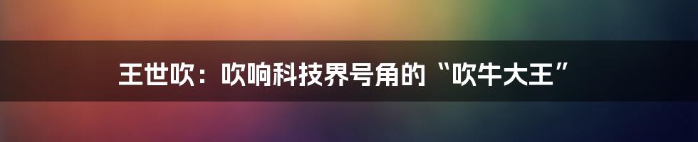 王世吹：吹响科技界号角的“吹牛大王”