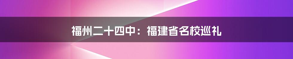 福州二十四中：福建省名校巡礼