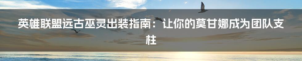 英雄联盟远古巫灵出装指南：让你的莫甘娜成为团队支柱