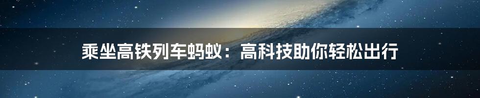 乘坐高铁列车蚂蚁：高科技助你轻松出行