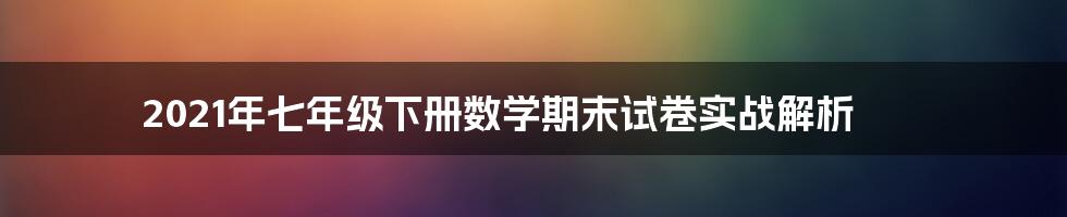 2021年七年级下册数学期末试卷实战解析