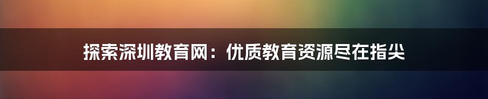 探索深圳教育网：优质教育资源尽在指尖