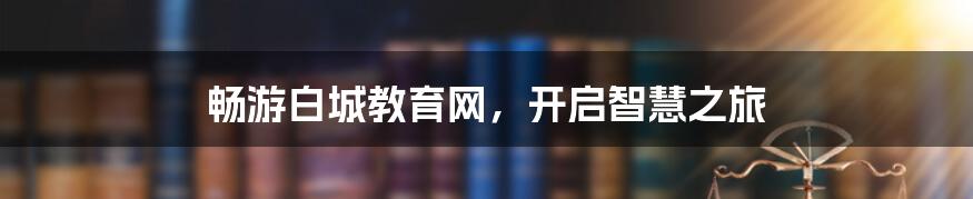 畅游白城教育网，开启智慧之旅