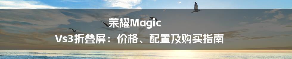 荣耀Magic Vs3折叠屏：价格、配置及购买指南