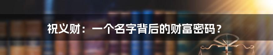 祝义财：一个名字背后的财富密码？