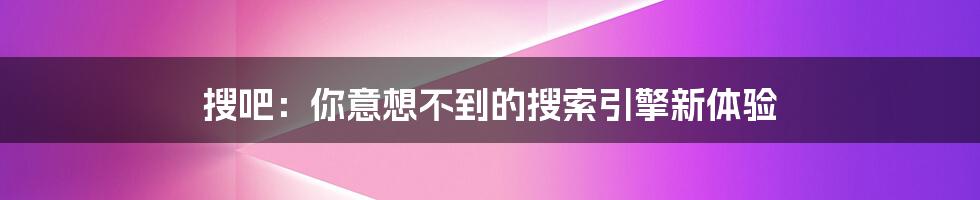 搜吧：你意想不到的搜索引擎新体验