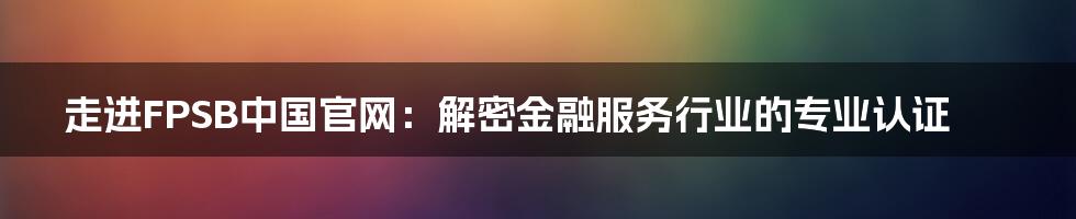 走进FPSB中国官网：解密金融服务行业的专业认证