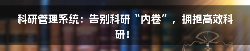 科研管理系统：告别科研“内卷”，拥抱高效科研！