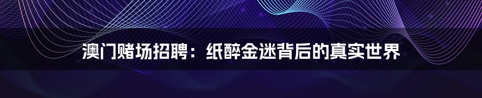 澳门赌场招聘：纸醉金迷背后的真实世界