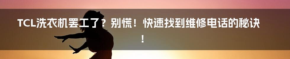 TCL洗衣机罢工了？别慌！快速找到维修电话的秘诀！