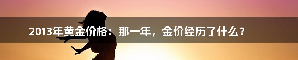 2013年黄金价格：那一年，金价经历了什么？