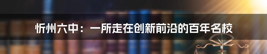 忻州六中：一所走在创新前沿的百年名校