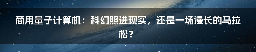 商用量子计算机：科幻照进现实，还是一场漫长的马拉松？