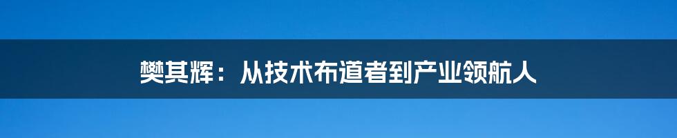 樊其辉：从技术布道者到产业领航人