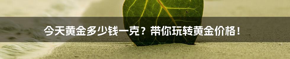 今天黄金多少钱一克？带你玩转黄金价格！