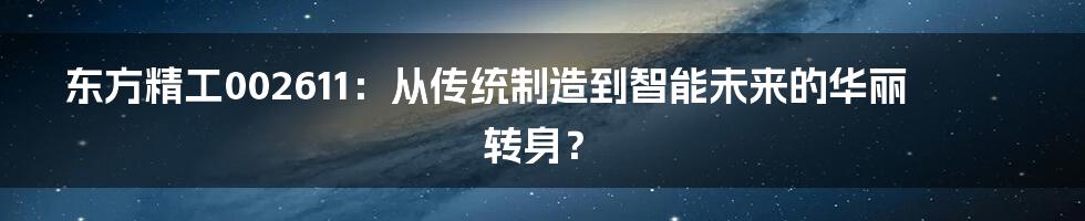 东方精工002611：从传统制造到智能未来的华丽转身？