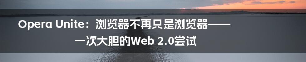 Opera Unite：浏览器不再只是浏览器——一次大胆的Web 2.0尝试