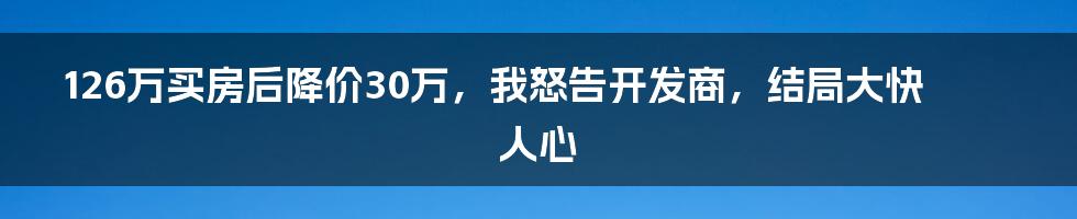 126万买房后降价30万，我怒告开发商，结局大快人心