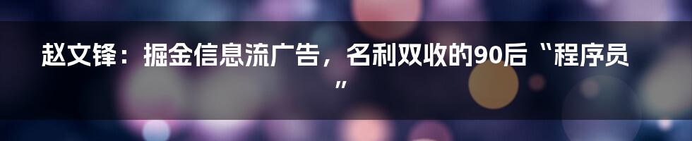 赵文锋：掘金信息流广告，名利双收的90后“程序员”