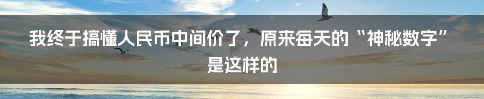 我终于搞懂人民币中间价了，原来每天的“神秘数字”是这样的