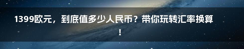 1399欧元，到底值多少人民币？带你玩转汇率换算！