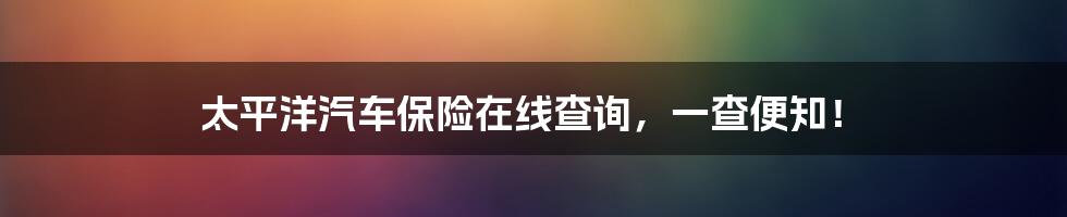 太平洋汽车保险在线查询，一查便知！