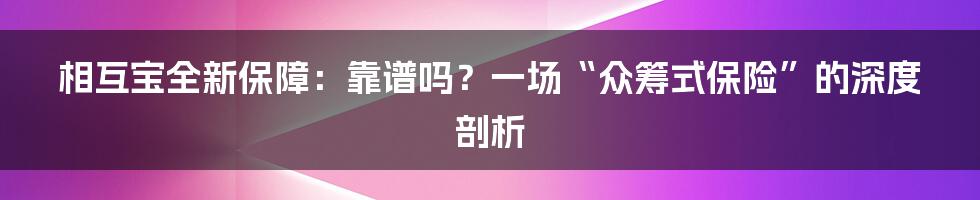 相互宝全新保障：靠谱吗？一场“众筹式保险”的深度剖析