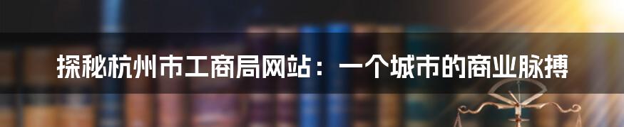 探秘杭州市工商局网站：一个城市的商业脉搏