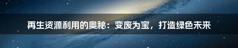 再生资源利用的奥秘：变废为宝，打造绿色未来