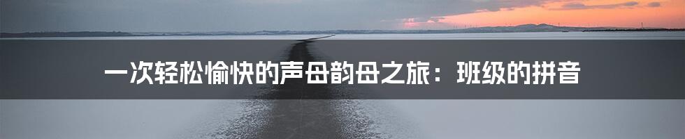 一次轻松愉快的声母韵母之旅：班级的拼音