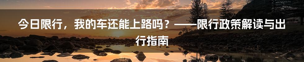 今日限行，我的车还能上路吗？——限行政策解读与出行指南