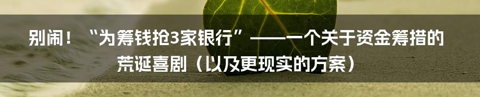 别闹！“为筹钱抢3家银行”——一个关于资金筹措的荒诞喜剧（以及更现实的方案）