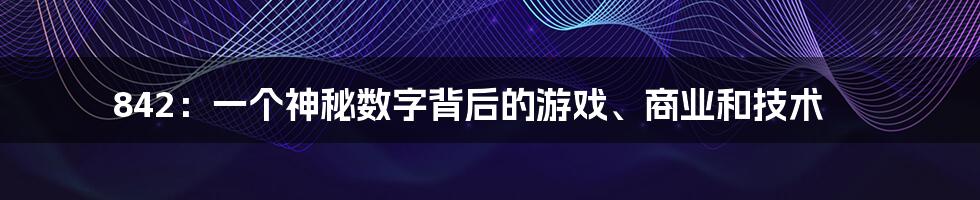 842：一个神秘数字背后的游戏、商业和技术