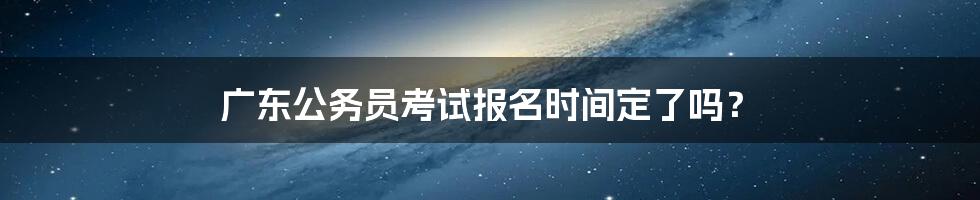 广东公务员考试报名时间定了吗？