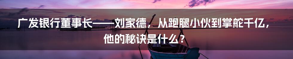 广发银行董事长——刘家德，从跑腿小伙到掌舵千亿，他的秘诀是什么？