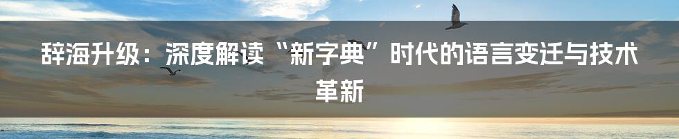 辞海升级：深度解读“新字典”时代的语言变迁与技术革新