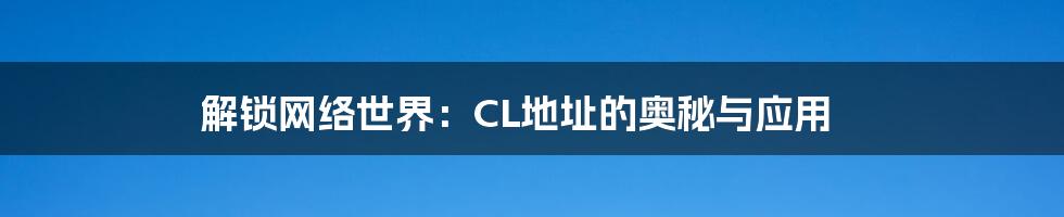 解锁网络世界：CL地址的奥秘与应用