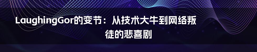 LaughingGor的变节：从技术大牛到网络叛徒的悲喜剧