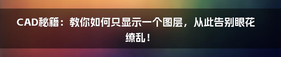 CAD秘籍：教你如何只显示一个图层，从此告别眼花缭乱！