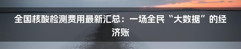 全国核酸检测费用最新汇总：一场全民“大数据”的经济账