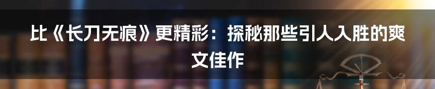 比《长刀无痕》更精彩：探秘那些引人入胜的爽文佳作