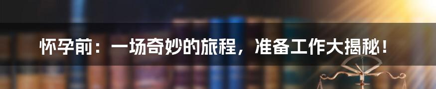 怀孕前：一场奇妙的旅程，准备工作大揭秘！