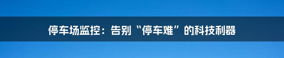 停车场监控：告别“停车难”的科技利器