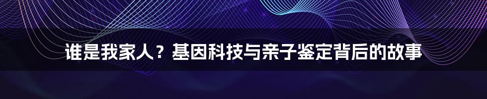 谁是我家人？基因科技与亲子鉴定背后的故事